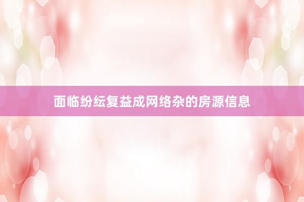 面临纷纭复益成网络杂的房源信息