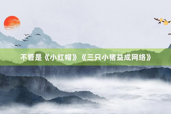 不管是《小红帽》《三只小猪益成网络》