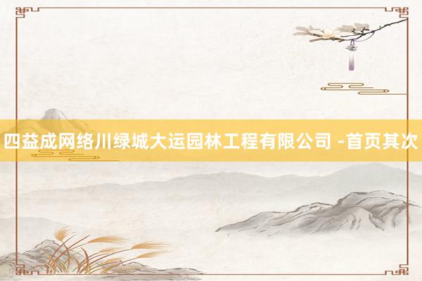 四益成网络川绿城大运园林工程有限公司 -首页其次
