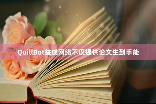 QuillBot益成网络不仅提供论文生到手能
