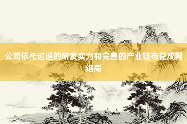 公司依托迢遥的研发实力和完善的产业链布益成网络局