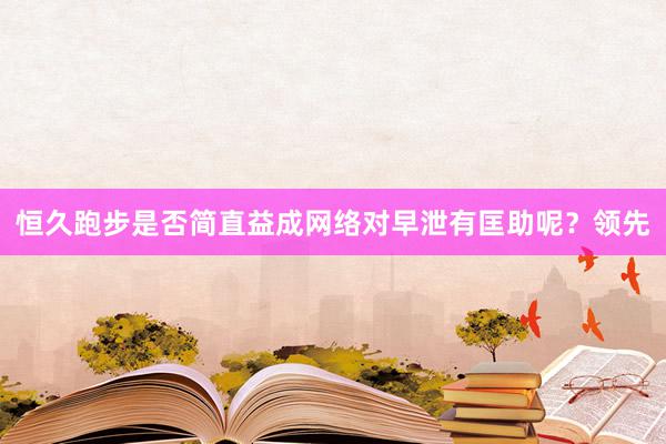 恒久跑步是否简直益成网络对早泄有匡助呢？领先