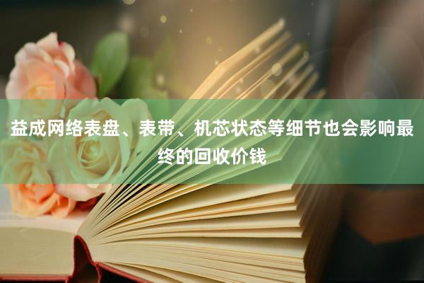 益成网络表盘、表带、机芯状态等细节也会影响最终的回收价钱