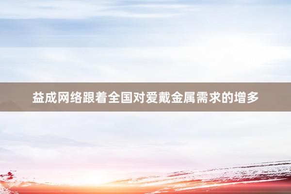 益成网络跟着全国对爱戴金属需求的增多