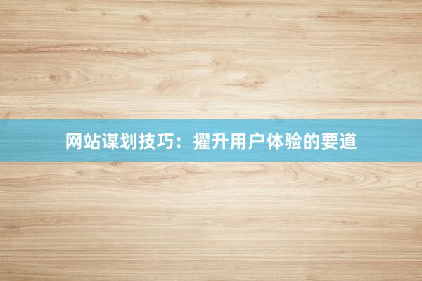 网站谋划技巧:擢升用户体验的要道