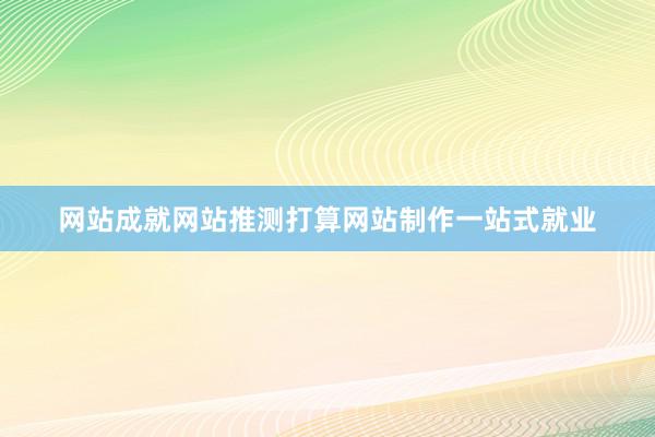 网站成就网站推测打算网站制作一站式就业