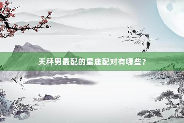 天秤男最配的星座配对有哪些?