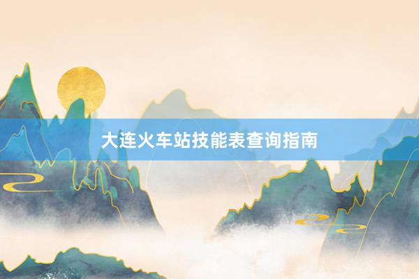 大连火车站技能表查询指南